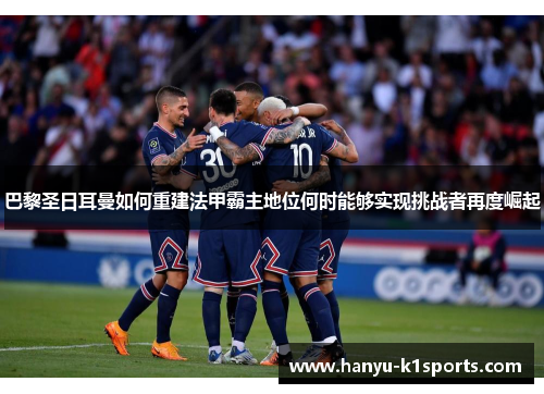 巴黎圣日耳曼如何重建法甲霸主地位何时能够实现挑战者再度崛起 巴黎圣日耳曼如何重建法甲霸主地位何时能够实现挑战者再度崛起