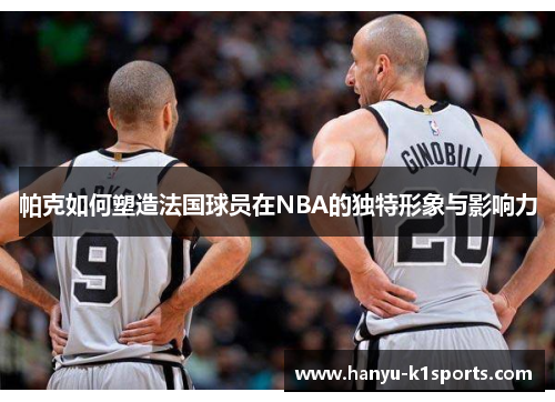 帕克如何塑造法国球员在NBA的独特形象与影响力 帕克如何塑造法国球员在NBA的独特形象与影响力