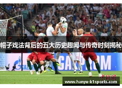 帽子戏法背后的五大历史趣闻与传奇时刻揭秘 帽子戏法背后的五大历史趣闻与传奇时刻揭秘