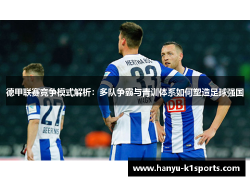 德甲联赛竞争模式解析:多队争霸与青训体系如何塑造足球强国 德甲联赛竞争模式解析:多队争霸与青训体系如何塑造足球强国