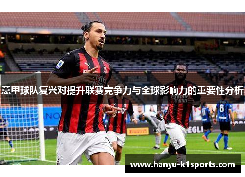 意甲球队复兴对提升联赛竞争力与全球影响力的重要性分析 意甲球队复兴对提升联赛竞争力与全球影响力的重要性分析