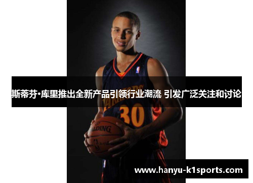 斯蒂芬·库里推出全新产品引领行业潮流 引发广泛关注和讨论 斯蒂芬·库里推出全新产品引领行业潮流 引发广泛关注和讨论