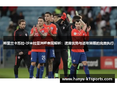 斯里兰卡苏拉·沙米拉亚洲杯表现解析:速度优势与进攻策略的完美执行 斯里兰卡苏拉·沙米拉亚洲杯表现解析:速度优势与进攻策略的完美执行