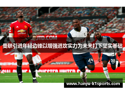 曼联引进年轻边锋以增强进攻实力为未来打下坚实基础 曼联引进年轻边锋以增强进攻实力为未来打下坚实基础