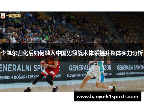李凯尔归化后如何融入中国男篮战术体系提升整体实力分析 李凯尔归化后如何融入中国男篮战术体系提升整体实力分析