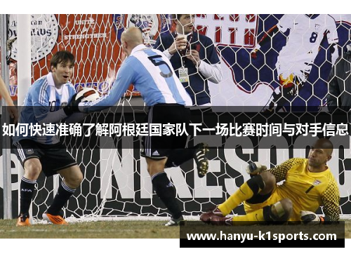 如何快速准确了解阿根廷国家队下一场比赛时间与对手信息 如何快速准确了解阿根廷国家队下一场比赛时间与对手信息