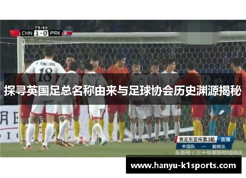 探寻英国足总名称由来与足球协会历史渊源揭秘 探寻英国足总名称由来与足球协会历史渊源揭秘