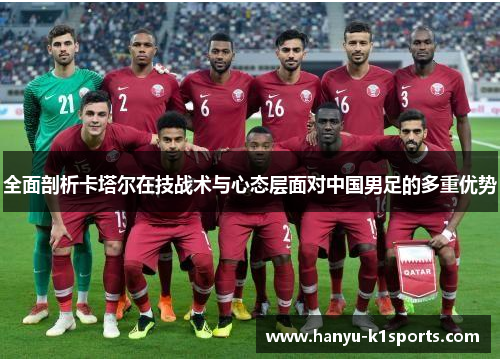 全面剖析卡塔尔在技战术与心态层面对中国男足的多重优势 全面剖析卡塔尔在技战术与心态层面对中国男足的多重优势