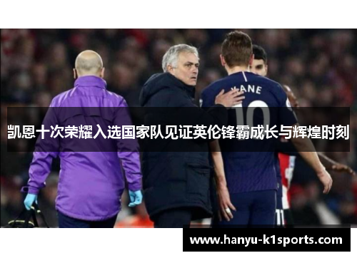 凯恩十次荣耀入选国家队见证英伦锋霸成长与辉煌时刻 凯恩十次荣耀入选国家队见证英伦锋霸成长与辉煌时刻