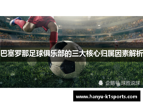 巴塞罗那足球俱乐部的三大核心归属因素解析 巴塞罗那足球俱乐部的三大核心归属因素解析
