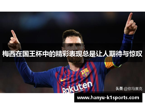 梅西在国王杯中的精彩表现总是让人期待与惊叹