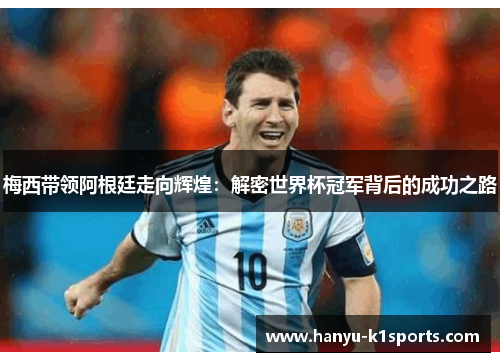 梅西带领阿根廷走向辉煌:解密世界杯冠军背后的成功之路 梅西带领阿根廷走向辉煌:解密世界杯冠军背后的成功之路
