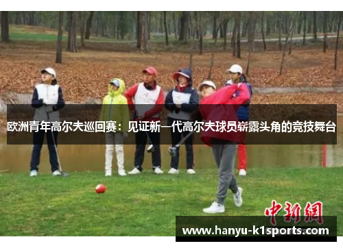 欧洲青年高尔夫巡回赛:见证新一代高尔夫球员崭露头角的竞技舞台 欧洲青年高尔夫巡回赛:见证新一代高尔夫球员崭露头角的竞技舞台