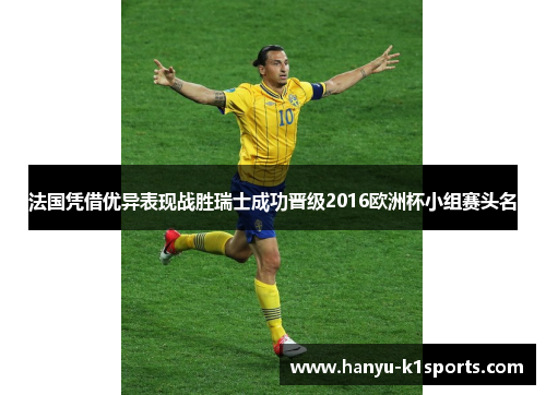 法国凭借优异表现战胜瑞士成功晋级2016欧洲杯小组赛头名