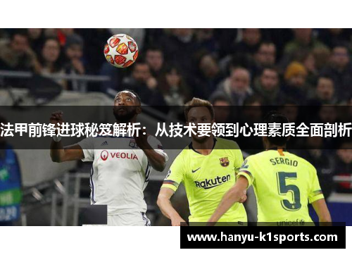 法甲前锋进球秘笈解析：从技术要领到心理素质全面剖析