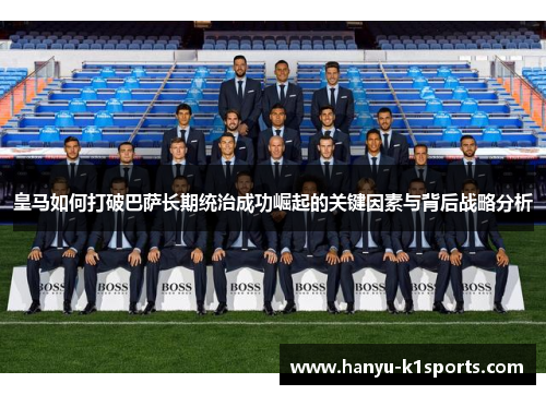 皇马如何打破巴萨长期统治成功崛起的关键因素与背后战略分析