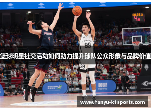 篮球明星社交活动如何助力提升球队公众形象与品牌价值