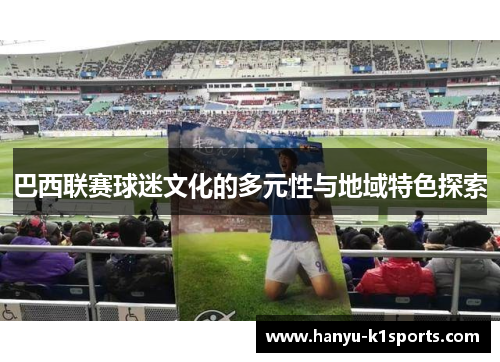 巴西联赛球迷文化的多元性与地域特色探索