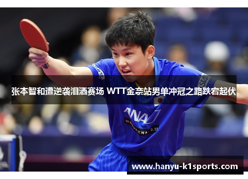 张本智和遭逆袭泪洒赛场 WTT金奈站男单冲冠之路跌宕起伏