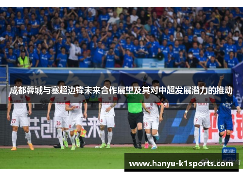 成都蓉城与塞超边锋未来合作展望及其对中超发展潜力的推动 成都蓉城与塞超边锋未来合作展望及其对中超发展潜力的推动