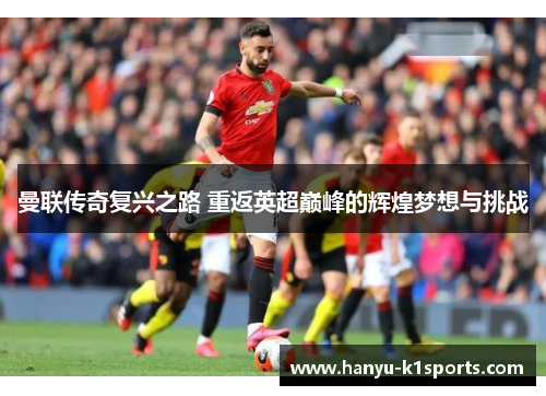 曼联传奇复兴之路 重返英超巅峰的辉煌梦想与挑战 曼联传奇复兴之路 重返英超巅峰的辉煌梦想与挑战