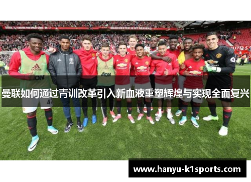 曼联如何通过青训改革引入新血液重塑辉煌与实现全面复兴