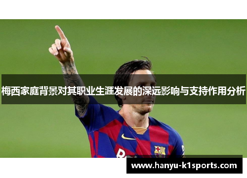 梅西家庭背景对其职业生涯发展的深远影响与支持作用分析