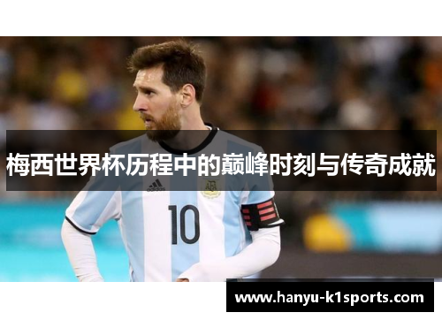 梅西世界杯历程中的巅峰时刻与传奇成就 梅西世界杯历程中的巅峰时刻与传奇成就