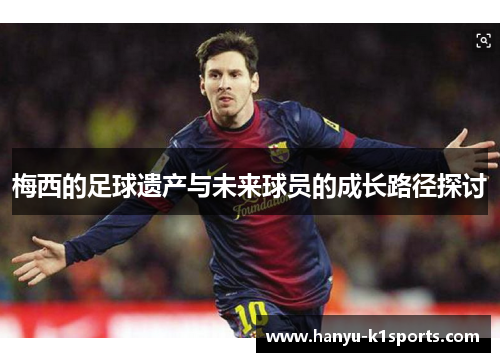 梅西的足球遗产与未来球员的成长路径探讨