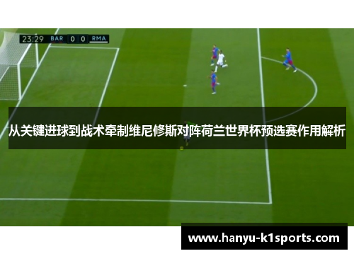 从关键进球到战术牵制维尼修斯对阵荷兰世界杯预选赛作用解析 从关键进球到战术牵制维尼修斯对阵荷兰世界杯预选赛作用解析