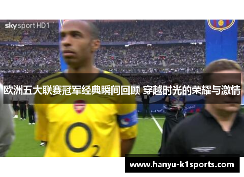 欧洲五大联赛冠军经典瞬间回顾 穿越时光的荣耀与激情