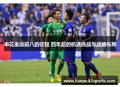 申花重返前八的征程 四年后的机遇挑战与战略布局 申花重返前八的征程 四年后的机遇挑战与战略布局
