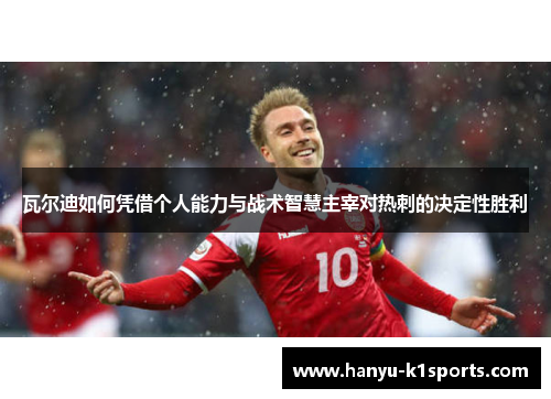 瓦尔迪如何凭借个人能力与战术智慧主宰对热刺的决定性胜利 瓦尔迪如何凭借个人能力与战术智慧主宰对热刺的决定性胜利