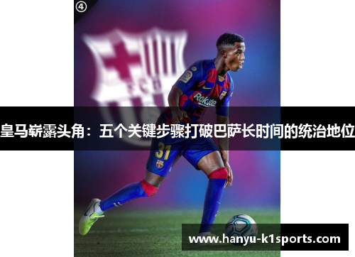 皇马崭露头角:五个关键步骤打破巴萨长时间的统治地位 皇马崭露头角:五个关键步骤打破巴萨长时间的统治地位