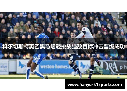 科尔切斯特英乙黑马崛起挑战强敌目标冲击晋级成功 科尔切斯特英乙黑马崛起挑战强敌目标冲击晋级成功