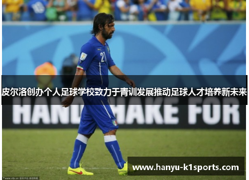 皮尔洛创办个人足球学校致力于青训发展推动足球人才培养新未来 皮尔洛创办个人足球学校致力于青训发展推动足球人才培养新未来