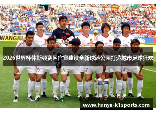 2026世界杯休斯顿赛区官宣建设全新球迷公园打造城市足球狂欢 2026世界杯休斯顿赛区官宣建设全新球迷公园打造城市足球狂欢