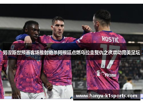 努涅斯世预赛客场推射绝杀阿根廷点燃乌拉圭复仇之夜震动南美足坛 努涅斯世预赛客场推射绝杀阿根廷点燃乌拉圭复仇之夜震动南美足坛