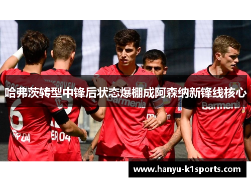 哈弗茨转型中锋后状态爆棚成阿森纳新锋线核心 哈弗茨转型中锋后状态爆棚成阿森纳新锋线核心