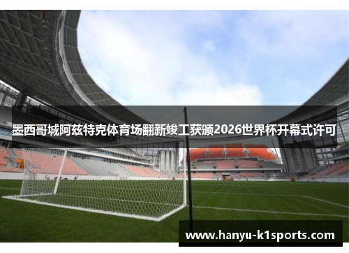 墨西哥城阿兹特克体育场翻新竣工获颁2026世界杯开幕式许可 墨西哥城阿兹特克体育场翻新竣工获颁2026世界杯开幕式许可