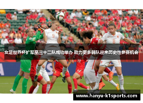 女足世界杯扩军至三十二队成功举办 助力更多弱队迎来历史性参赛机会 女足世界杯扩军至三十二队成功举办 助力更多弱队迎来历史性参赛机会
