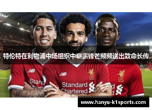 特伦特在利物浦中场组织中崭露锋芒频频送出致命长传