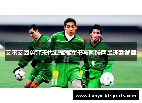 艾尔艾因勇夺末代亚冠冠军书写阿联酋足球新篇章 艾尔艾因勇夺末代亚冠冠军书写阿联酋足球新篇章