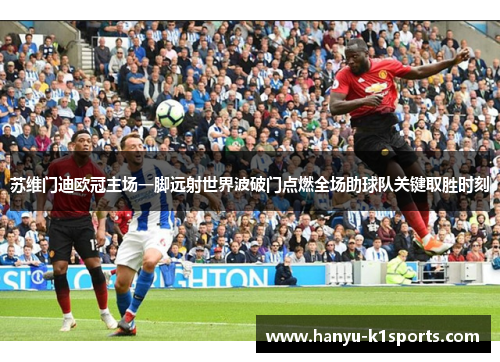 苏维门迪欧冠主场一脚远射世界波破门点燃全场助球队关键取胜时刻 苏维门迪欧冠主场一脚远射世界波破门点燃全场助球队关键取胜时刻