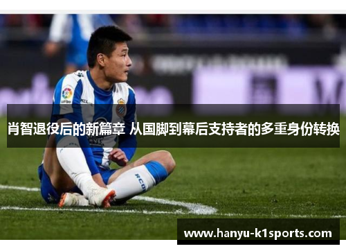 肖智退役后的新篇章 从国脚到幕后支持者的多重身份转换 肖智退役后的新篇章 从国脚到幕后支持者的多重身份转换