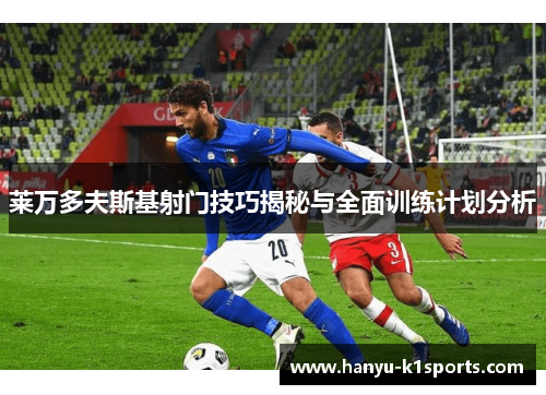 莱万多夫斯基射门技巧揭秘与全面训练计划分析