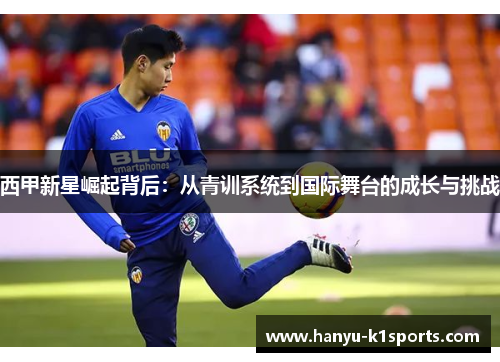 西甲新星崛起背后：从青训系统到国际舞台的成长与挑战