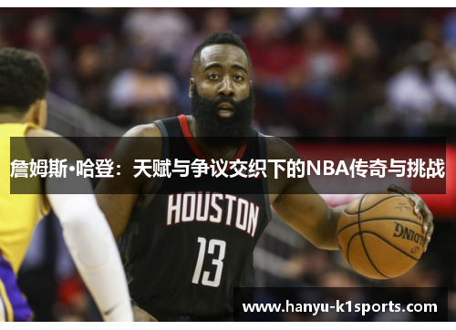 詹姆斯·哈登：天赋与争议交织下的NBA传奇与挑战