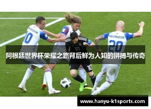 阿根廷世界杯荣耀之路背后鲜为人知的拼搏与传奇