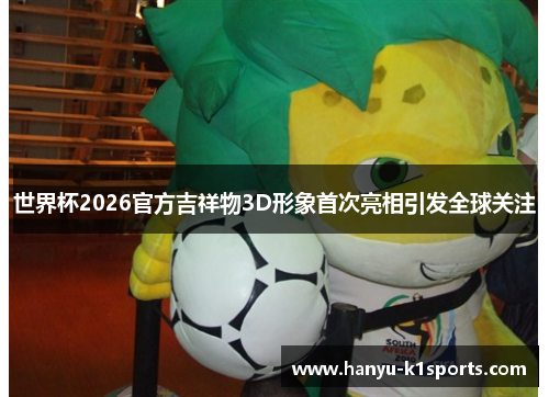 世界杯2026官方吉祥物3D形象首次亮相引发全球关注